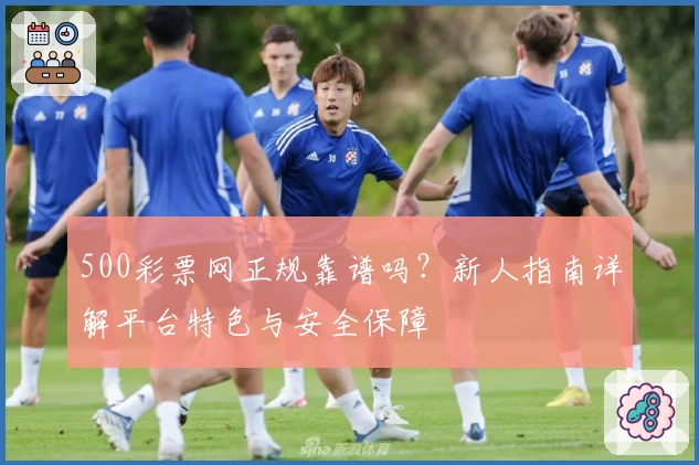 500彩票网正规靠谱吗？新人指南详解平台特色与安全保障