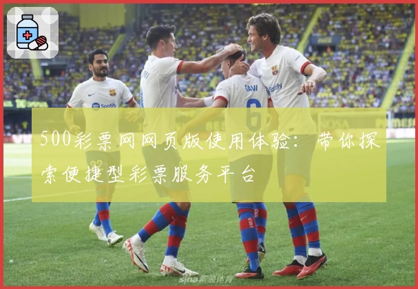 500彩票网网页版使用体验：带你探索便捷型彩票服务平台