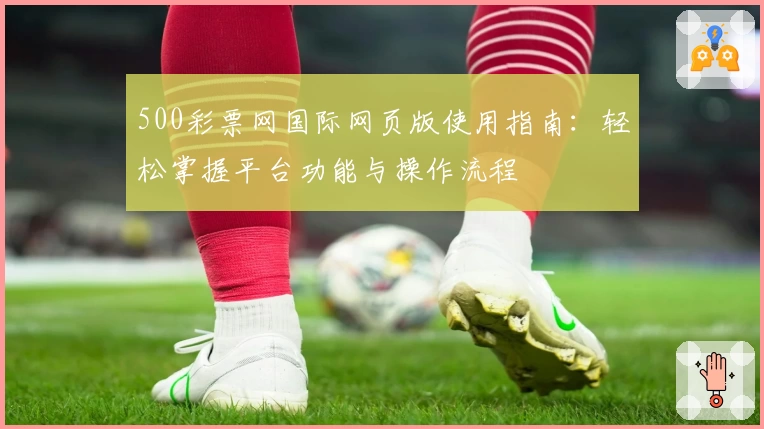 500彩票网国际网页版使用指南：轻松掌握平台功能与操作流程