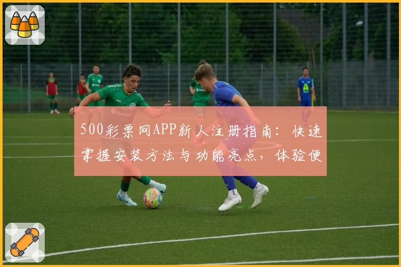 500彩票网APP新人注册指南：快速掌握安装方法与功能亮点，体验便捷服务