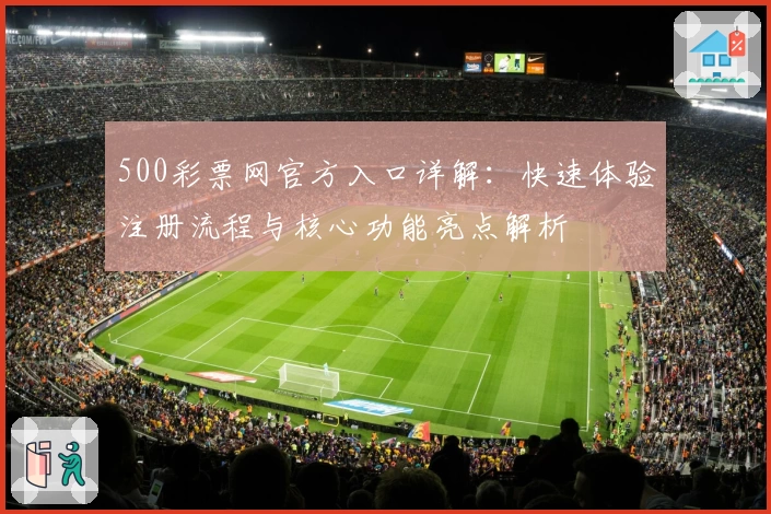 500彩票网官方入口详解：快速体验注册流程与核心功能亮点解析