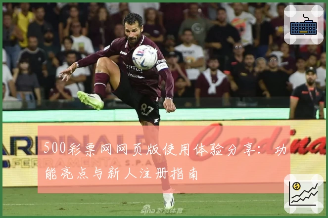500彩票网网页版使用体验分享:功能亮点与新人注册指南