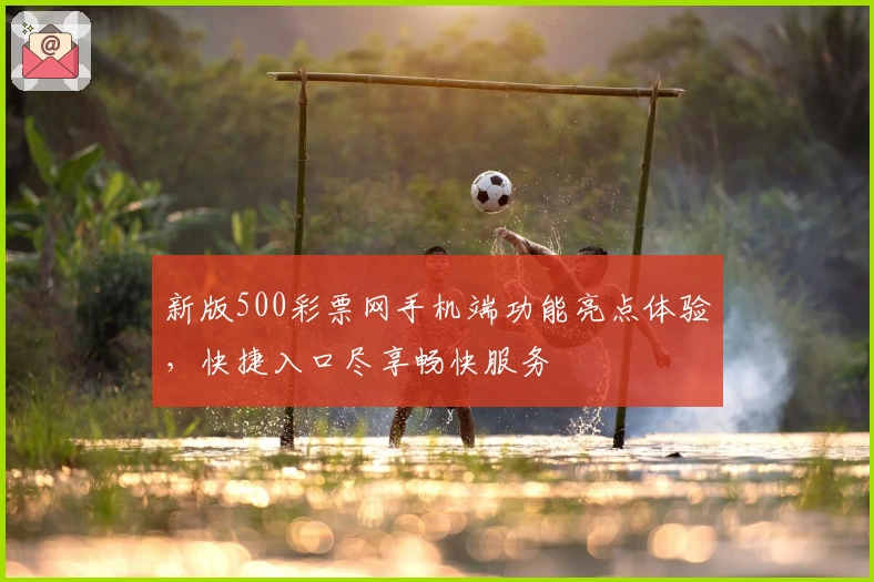 新版500彩票网手机端功能亮点体验，快捷入口尽享畅快服务