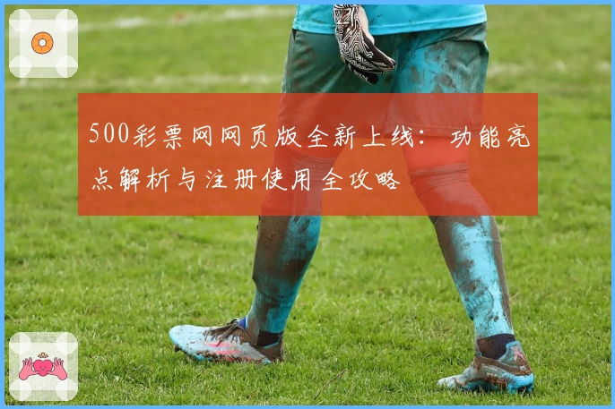 500彩票网网页版全新上线:功能亮点解析与注册使用全攻略