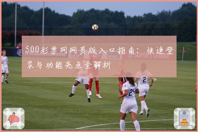 500彩票网网页版入口指南：快速登录与功能亮点全解析