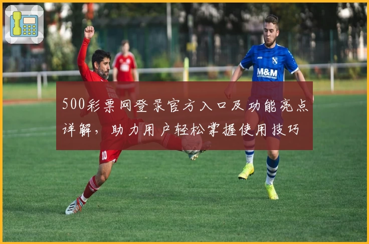 500彩票网登录官方入口及功能亮点详解，助力用户轻松掌握使用技巧