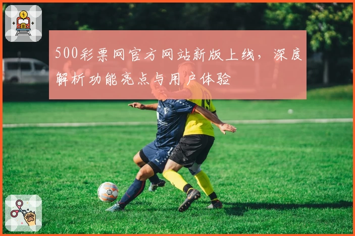 500彩票网官方网站新版上线，深度解析功能亮点与用户体验