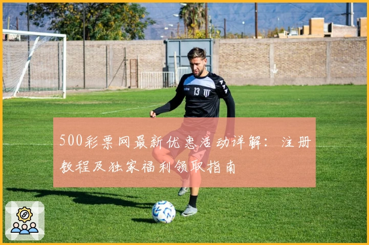 500彩票网最新优惠活动详解：注册教程及独家福利领取指南