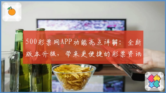500彩票网APP功能亮点详解：全新版本升级，带来更便捷的彩票资讯查询体验