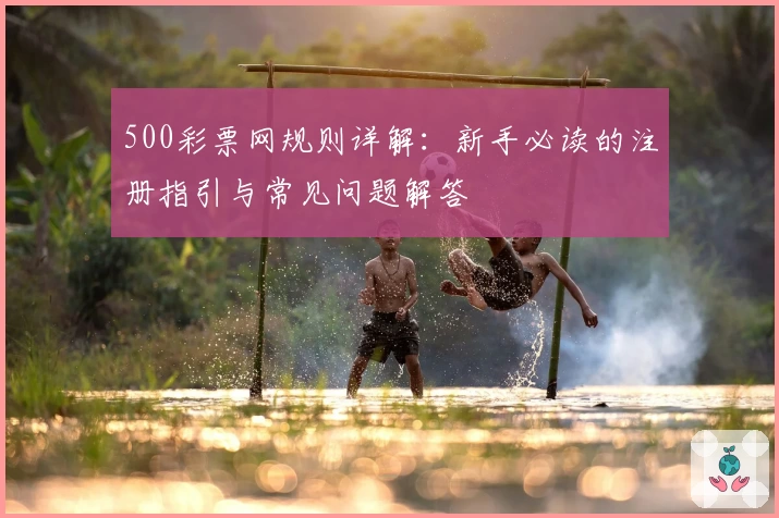 500彩票网规则详解：新手必读的注册指引与常见问题解答