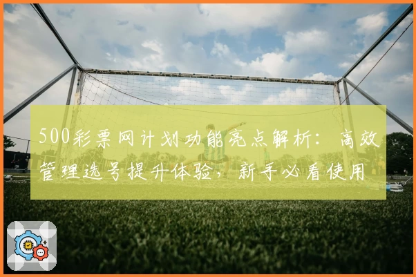 500彩票网计划功能亮点解析：高效管理选号提升体验，新手必看使用指南