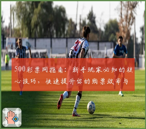 500彩票网指南：新手玩家必知的核心技巧，快速提升你的购票效率与中奖机率