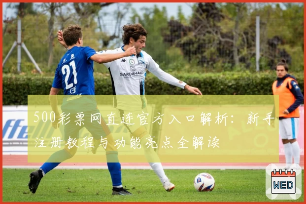 500彩票网直连官方入口解析:新手注册教程与功能亮点全解读