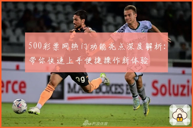 500彩票网热门功能亮点深度解析：带你快速上手便捷操作新体验