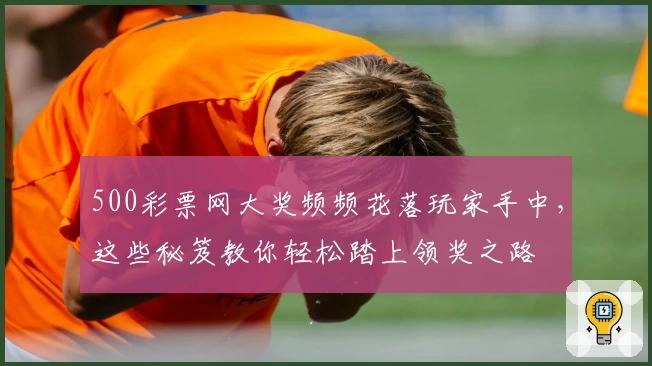 500彩票网大奖频频花落玩家手中，这些秘笈教你轻松踏上领奖之路