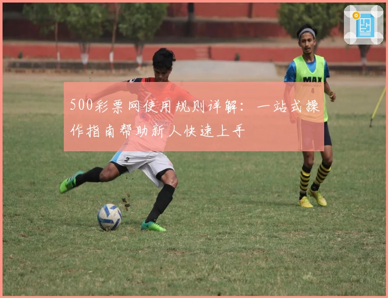 500彩票网使用规则详解：一站式操作指南帮助新人快速上手