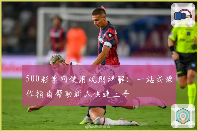 500彩票网使用规则详解：一站式操作指南帮助新人快速上手
