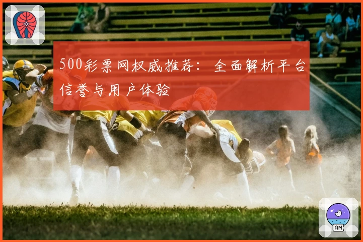 500彩票网权威推荐：全面解析平台信誉与用户体验