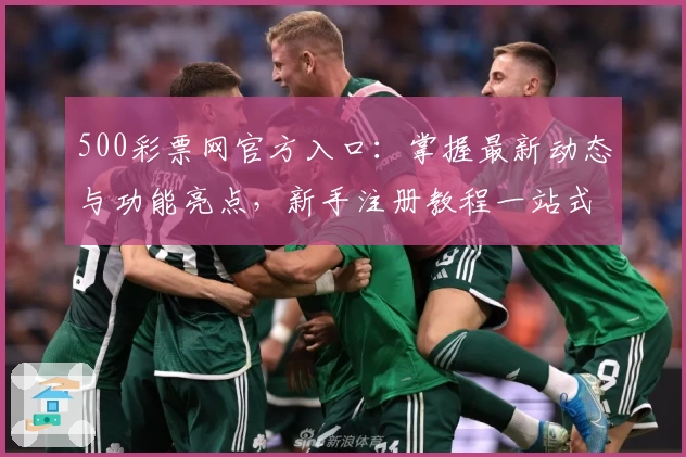 500彩票网官方入口：掌握最新动态与功能亮点，新手注册教程一站式解析
