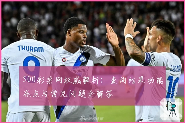 500彩票网权威解析：查询结果功能亮点与常见问题全解答