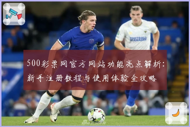 500彩票网官方网站功能亮点解析：新手注册教程与使用体验全攻略