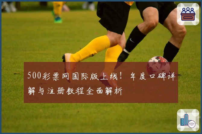 500彩票网国际版上线！年度口碑详解与注册教程全面解析
