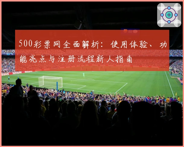 500彩票网全面解析：使用体验、功能亮点与注册流程新人指南