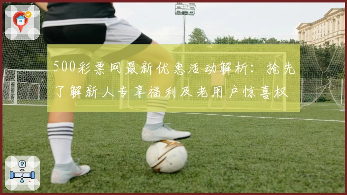 500彩票网最新优惠活动解析：抢先了解新人专享福利及老用户惊喜权益