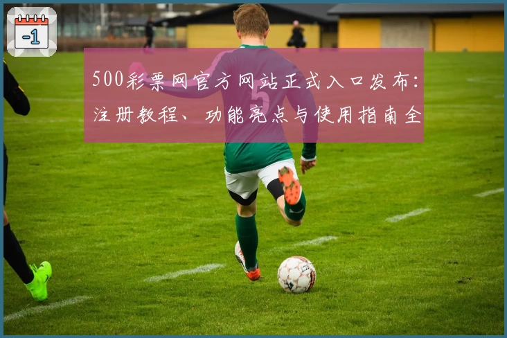 500彩票网官方网站正式入口发布：注册教程、功能亮点与使用指南全解