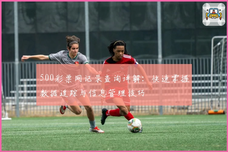 500彩票网记录查询详解：快速掌握数据追踪与信息管理技巧