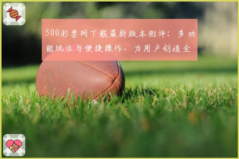 500彩票网下载最新版本测评：多功能玩法与便捷操作，为用户创造全新体验