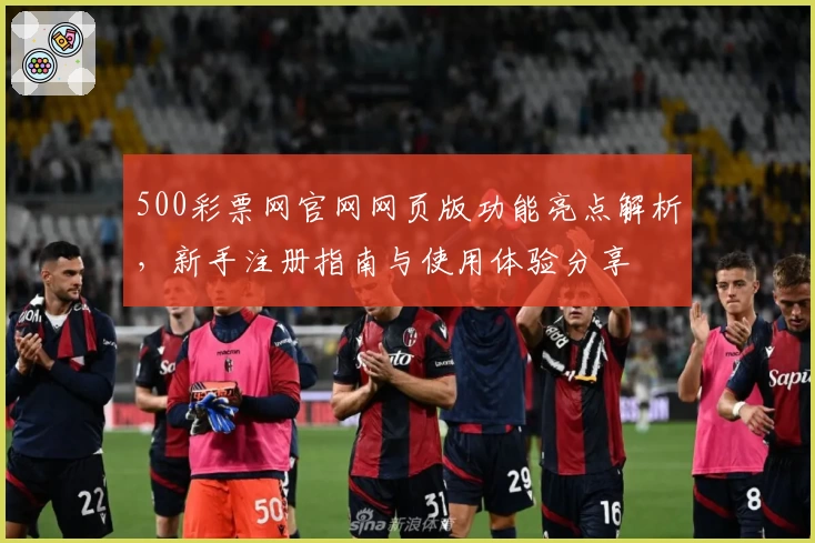 500彩票网官网网页版功能亮点解析，新手注册指南与使用体验分享