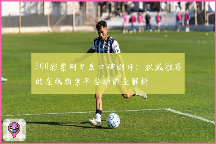 500彩票网年度口碑测评：权威推荐的在线购票平台功能全解析