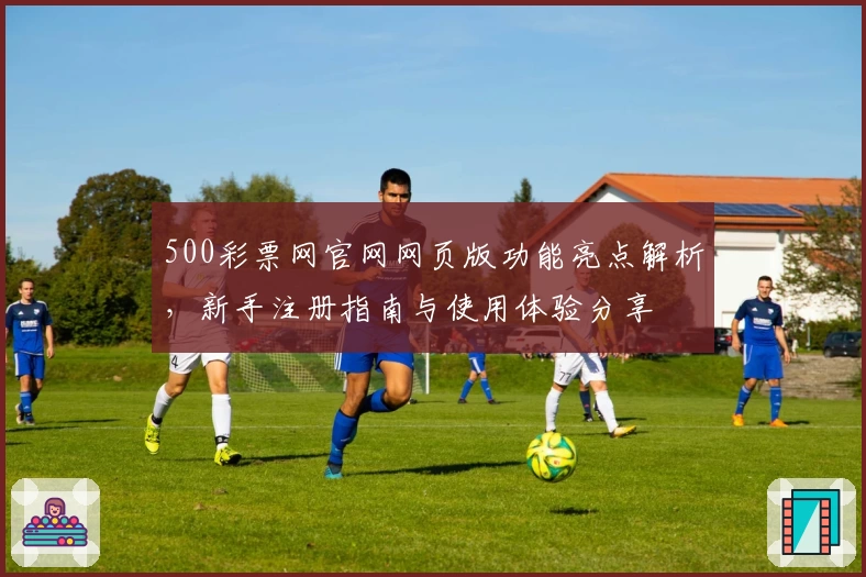 500彩票网官网网页版功能亮点解析，新手注册指南与使用体验分享