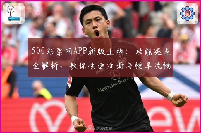 500彩票网APP新版上线：功能亮点全解析，教你快速注册与畅享流畅使用体验