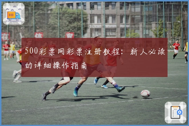 500彩票网彩票注册教程：新人必读的详细操作指南