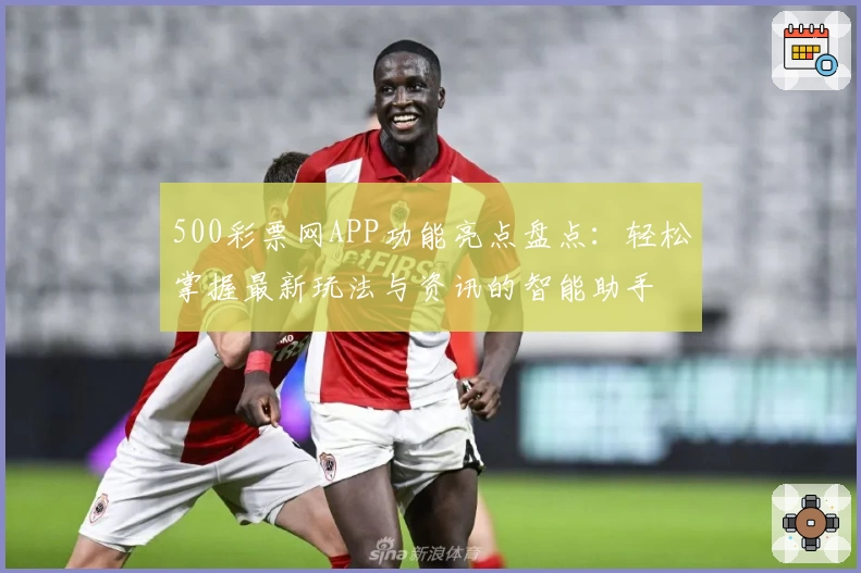 500彩票网APP功能亮点盘点：轻松掌握最新玩法与资讯的智能助手
