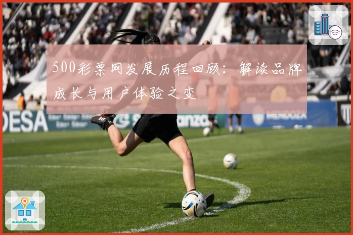 500彩票网发展历程回顾：解读品牌成长与用户体验之变