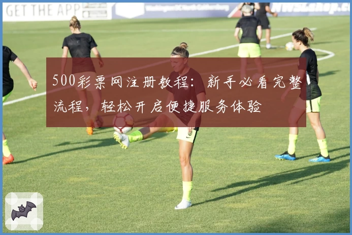 500彩票网注册教程：新手必看完整流程，轻松开启便捷服务体验
