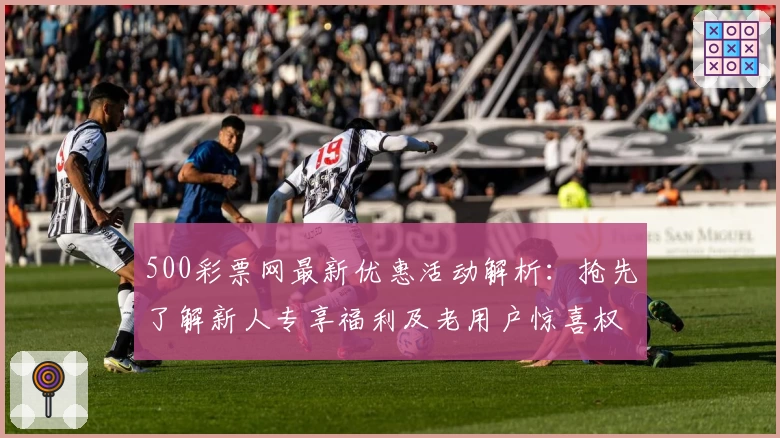 500彩票网最新优惠活动解析：抢先了解新人专享福利及老用户惊喜权益