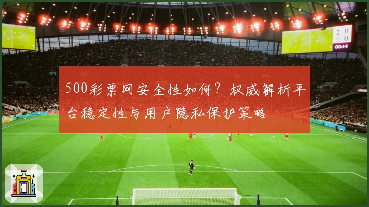 500彩票网安全性如何？权威解析平台稳定性与用户隐私保护策略