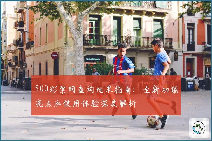 500彩票网查询结果指南：全新功能亮点和使用体验深度解析