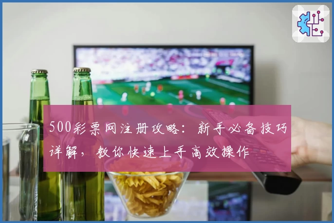 500彩票网注册攻略：新手必备技巧详解，教你快速上手高效操作