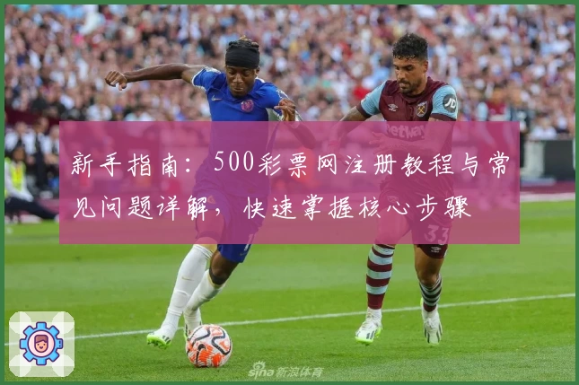 新手指南:500彩票网注册教程与常见问题详解,快速掌握核心步骤