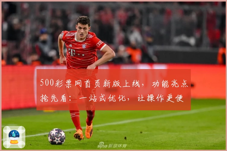 500彩票网首页新版上线，功能亮点抢先看：一站式优化，让操作更便捷