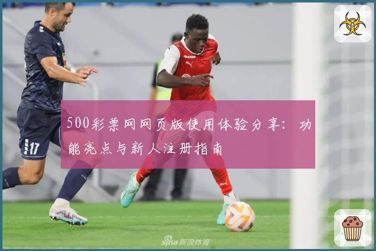 500彩票网网页版使用体验分享：功能亮点与新人注册指南