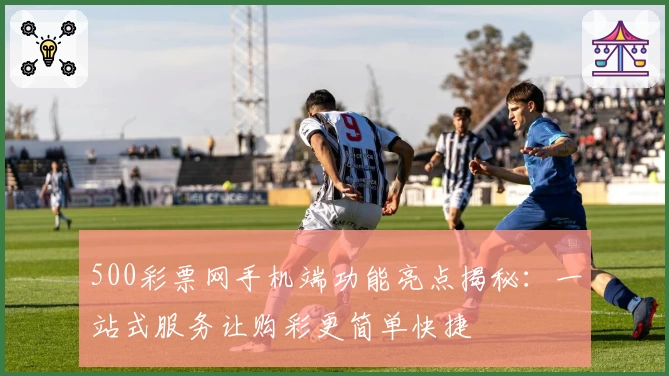 500彩票网手机端功能亮点揭秘：一站式服务让购彩更简单快捷
