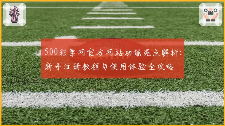 500彩票网官方网站功能亮点解析：新手注册教程与使用体验全攻略