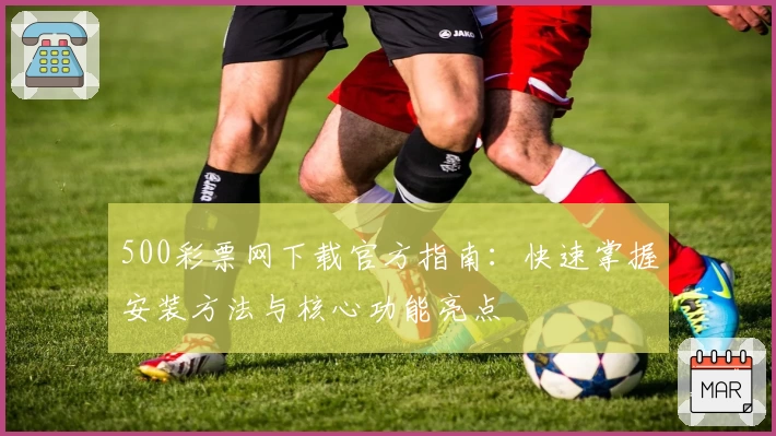 500彩票网下载官方指南：快速掌握安装方法与核心功能亮点