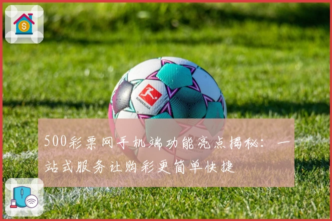 500彩票网手机端功能亮点揭秘：一站式服务让购彩更简单快捷